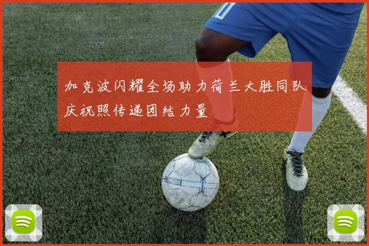 加克波闪耀全场助力荷兰大胜同队庆祝照传递团结力量