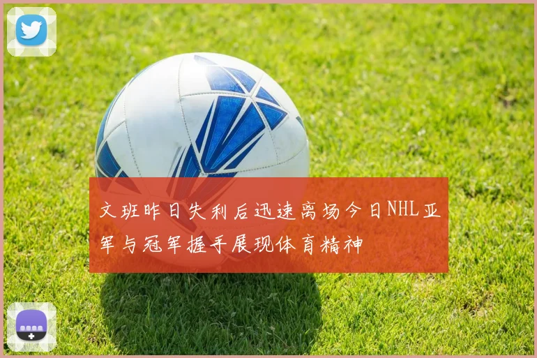 文班昨日失利后迅速离场今日NHL亚军与冠军握手展现体育精神