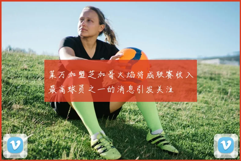 莱万加盟芝加哥火焰将成联赛收入最高球员之一的消息引发关注