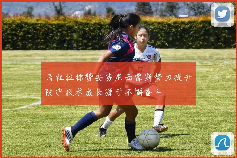 马祖拉称赞安芬尼西蒙斯努力提升防守技术成长源于不懈奋斗