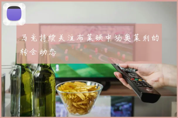马竞持续关注布莱顿中场奥莱利的转会动态