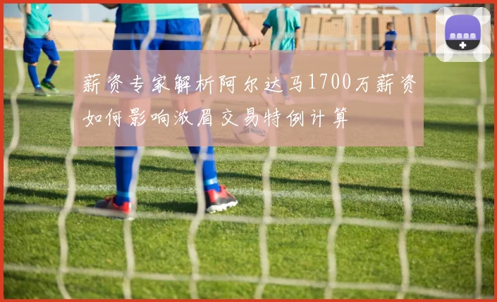 薪资专家解析阿尔达马1700万薪资如何影响浓眉交易特例计算