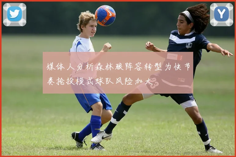 媒体人分析森林狼阵容转型为快节奏抢投模式球队风险加大