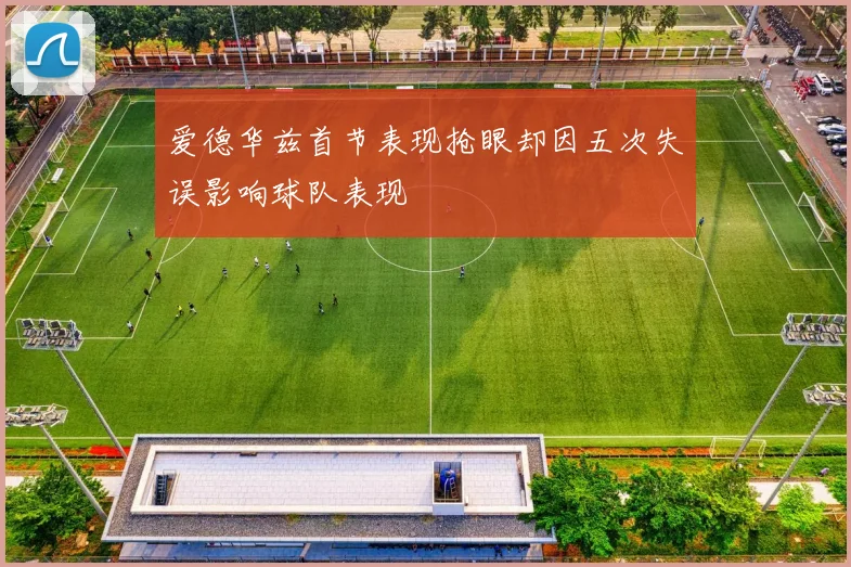 爱德华兹首节表现抢眼却因五次失误影响球队表现