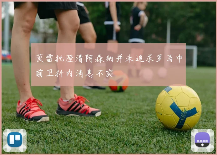 莫雷托澄清阿森纳并未追求罗马中前卫科内消息不实
