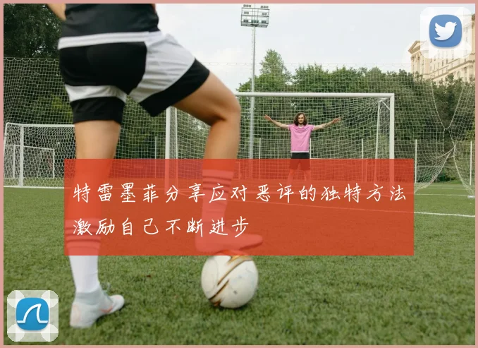 特雷墨菲分享应对恶评的独特方法激励自己不断进步