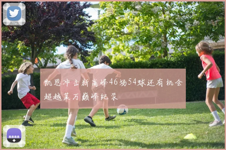 凯恩冲击新高峰46场54球还有机会超越莱万巅峰纪录