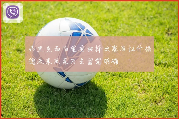 弗里克面临重要抉择坎塞洛拉什福德未来及莱万去留需明确