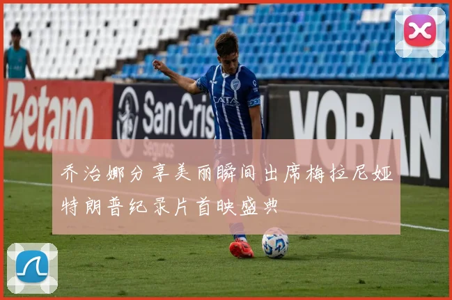 乔治娜分享美丽瞬间出席梅拉尼娅特朗普纪录片首映盛典