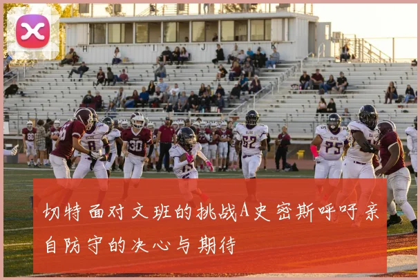 切特面对文班的挑战A史密斯呼吁亲自防守的决心与期待