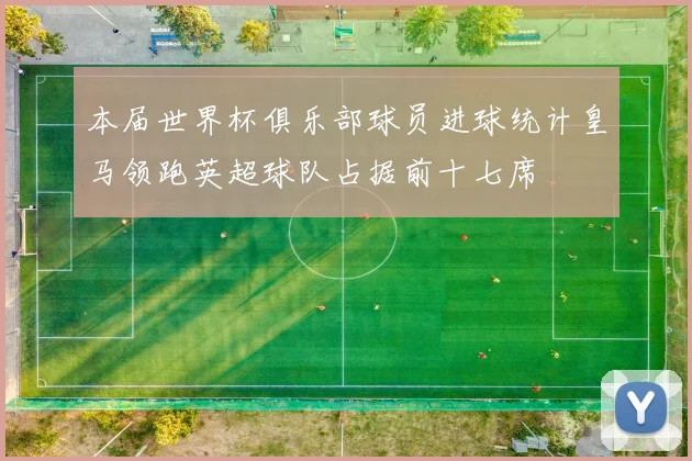 本届世界杯俱乐部球员进球统计皇马领跑英超球队占据前十七席