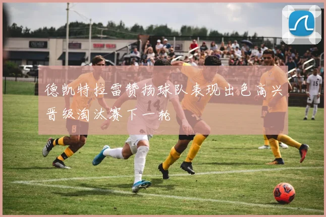 德凯特拉雷赞扬球队表现出色高兴晋级淘汰赛下一轮