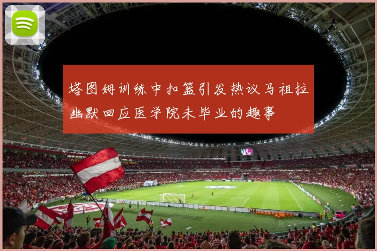 塔图姆训练中扣篮引发热议马祖拉幽默回应医学院未毕业的趣事