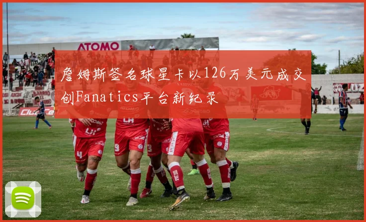 詹姆斯签名球星卡以126万美元成交创Fanatics平台新纪录