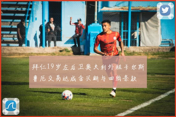 拜仁19岁左后卫奥夫利外租卡尔斯鲁厄交易达成含买断与回购条款