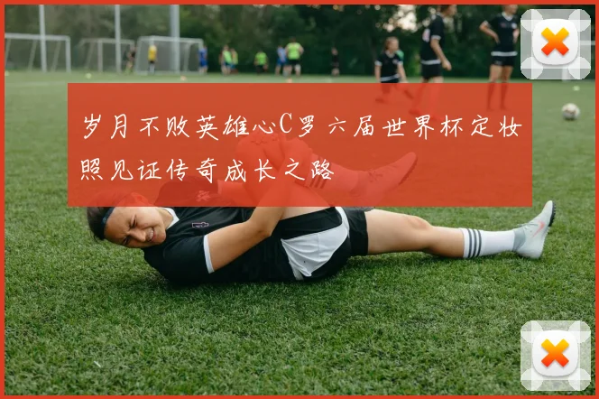 岁月不败英雄心C罗六届世界杯定妆照见证传奇成长之路