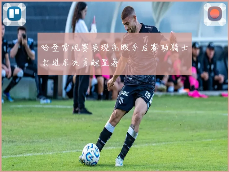 哈登常规赛表现亮眼季后赛助骑士打进东决贡献显著