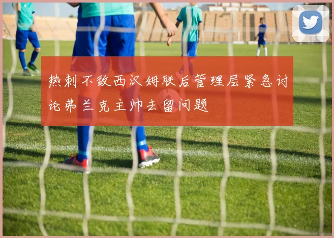 热刺不敌西汉姆联后管理层紧急讨论弗兰克主帅去留问题