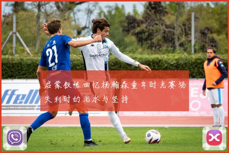 启蒙教练回忆杨瀚森童年时光赛场失利时的泪水与坚持