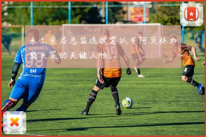 米兰重启总监选拔需认可阿莫林加盟决策的关键人物
