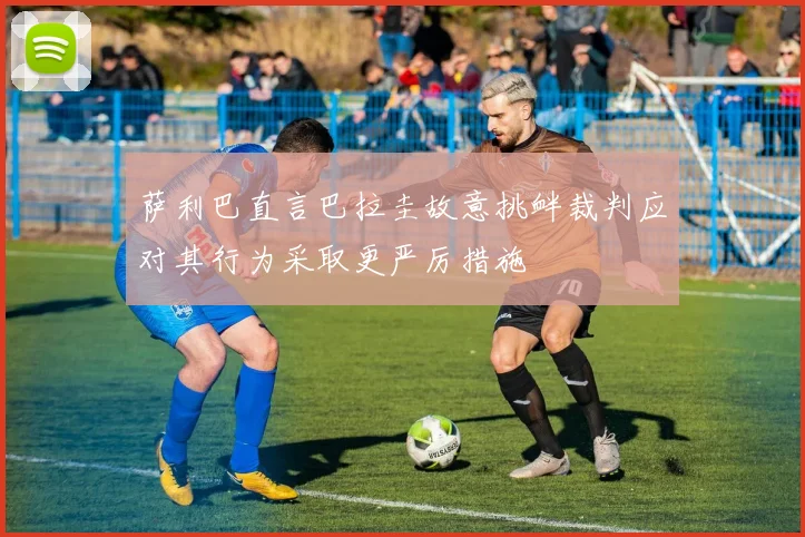 萨利巴直言巴拉圭故意挑衅裁判应对其行为采取更严厉措施