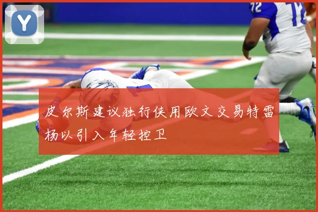皮尔斯建议独行侠用欧文交易特雷杨以引入年轻控卫