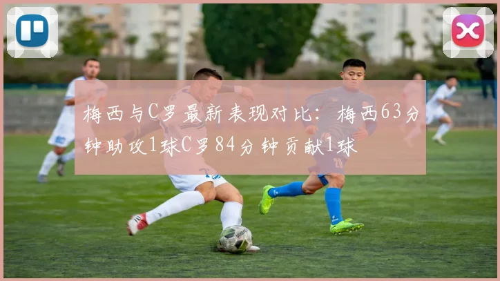 梅西与C罗最新表现对比：梅西63分钟助攻1球C罗84分钟贡献1球