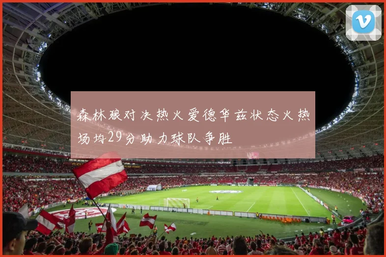 森林狼对决热火爱德华兹状态火热场均29分助力球队争胜