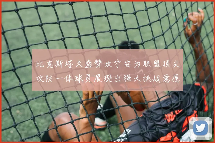 比克斯塔夫盛赞坎宁安为联盟顶尖攻防一体球员展现出强大挑战意愿