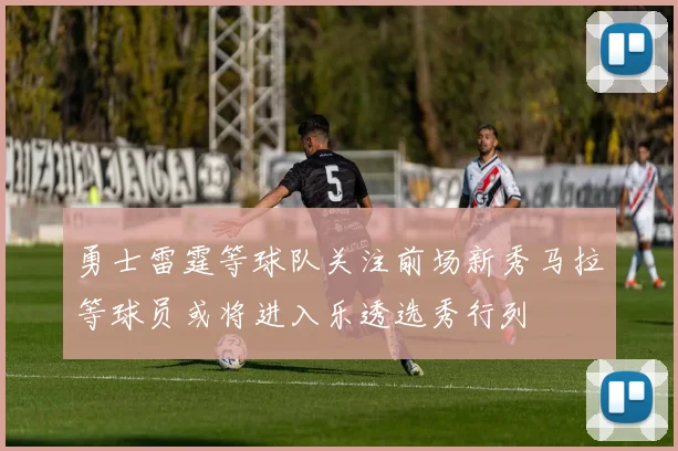 勇士雷霆等球队关注前场新秀马拉等球员或将进入乐透选秀行列