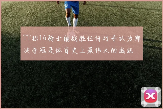 TT称16骑士能战胜任何对手认为那次夺冠是体育史上最伟大的成就