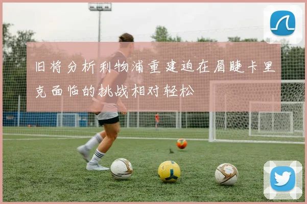 旧将分析利物浦重建迫在眉睫卡里克面临的挑战相对轻松