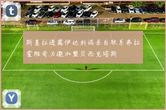 斯基拉透露伊达利诺亲自联系弗拉霍维奇力邀加盟贝西克塔斯